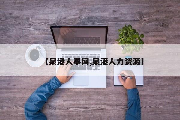 【泉港人事网,泉港人力资源】