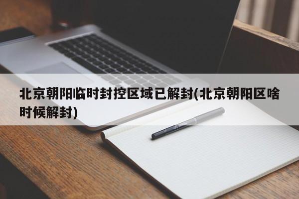 北京朝阳临时封控区域已解封(北京朝阳区啥时候解封)