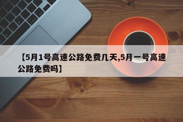 【5月1号高速公路免费几天,5月一号高速公路免费吗】