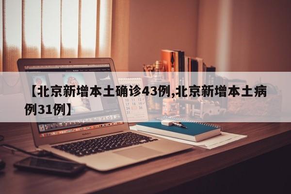 【北京新增本土确诊43例,北京新增本土病例31例】