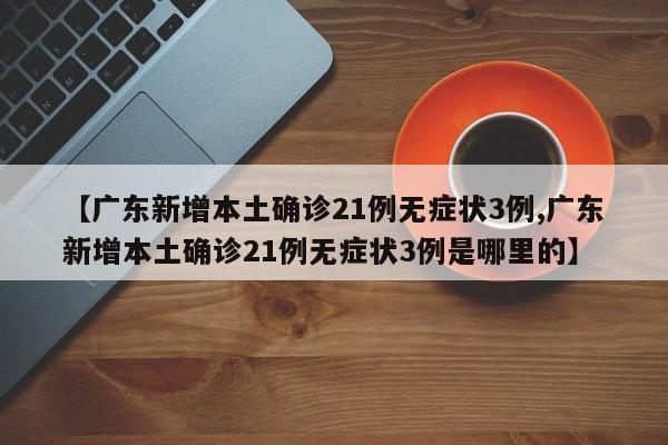 【广东新增本土确诊21例无症状3例,广东新增本土确诊21例无症状3例是哪里的】