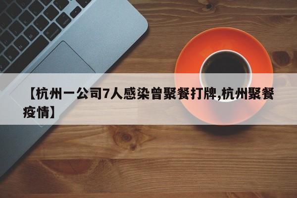 【杭州一公司7人感染曾聚餐打牌,杭州聚餐疫情】