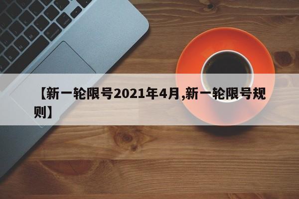 【新一轮限号2021年4月,新一轮限号规则】