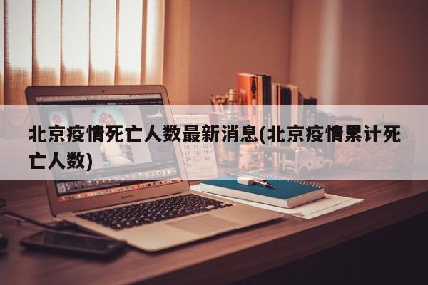 北京疫情死亡人数最新消息(北京疫情累计死亡人数)