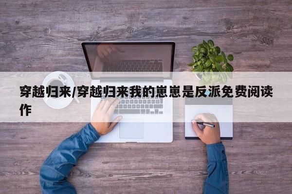 穿越归来/穿越归来我的崽崽是反派免费阅读作