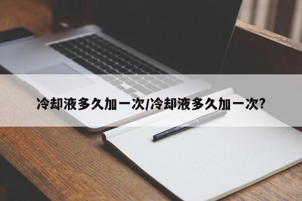 冷却液多久加一次/冷却液多久加一次?