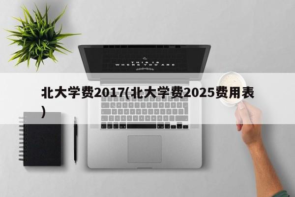 北大学费2017(北大学费2025费用表)
