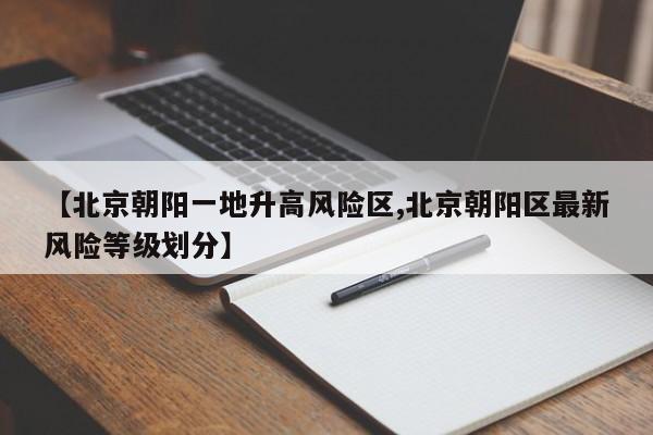 【北京朝阳一地升高风险区,北京朝阳区最新风险等级划分】